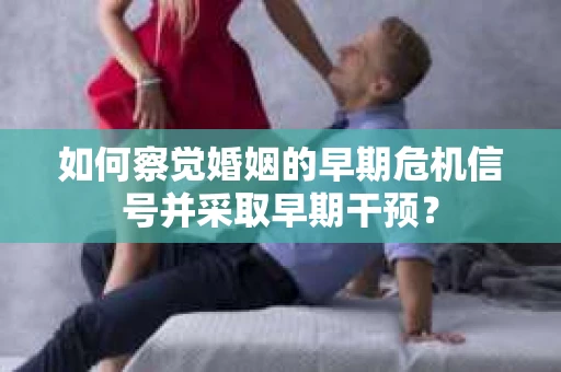 如何察觉婚姻的早期危机信号并采取早期干预？