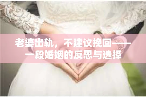 老婆出轨，不建议挽回——一段婚姻的反思与选择