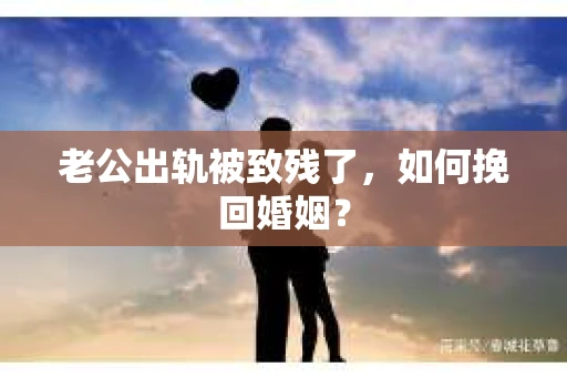 老公出轨被致残了，如何挽回婚姻？