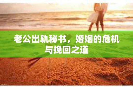老公出轨秘书，婚姻的危机与挽回之道