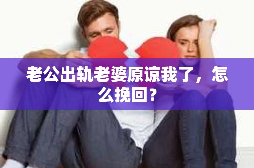 老公出轨老婆原谅我了，怎么挽回？