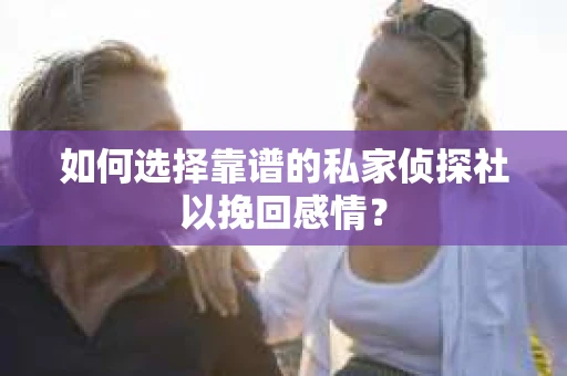 如何选择靠谱的私家侦探社以挽回感情? 如何选择靠谱的私家侦探社以挽回感情?