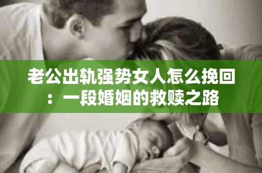 老公出轨强势女人怎么挽回：一段婚姻的救赎之路