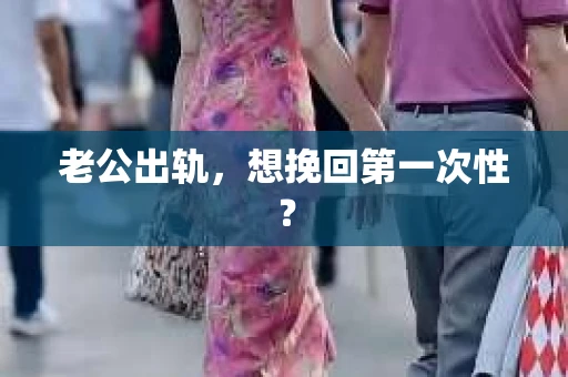 老公出轨，想挽回第一次性？