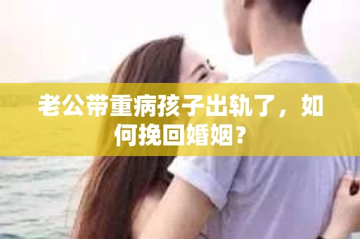 老公带重病孩子出轨了，如何挽回婚姻？