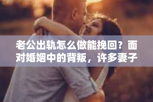 老公出轨怎么做能挽回？面对婚姻中的背叛，许多妻子都会感到痛苦和无助。但请相信，无论情况多么棘手，都有可能找到解决问题的方法。以下是我根据多年律师经验，结合实际案例，为大家整理的一些挽回婚姻的建议。
