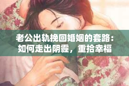 老公出轨挽回婚姻的套路：如何走出阴霾，重拾幸福
