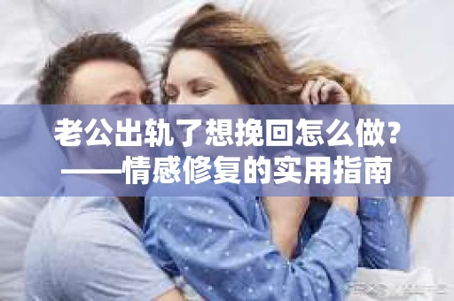 老公出轨了想挽回怎么做？——情感修复的实用指南