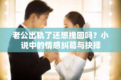 老公出轨了还想挽回吗？小说中的情感纠葛与抉择