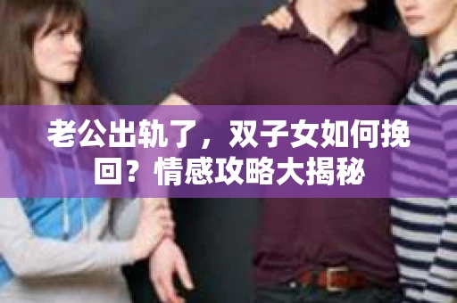 老公出轨了，双子女如何挽回？情感攻略大揭秘