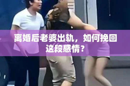 离婚后老婆出轨，如何挽回这段感情？
