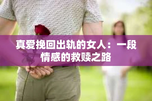 真爱挽回出轨的女人：一段情感的救赎之路