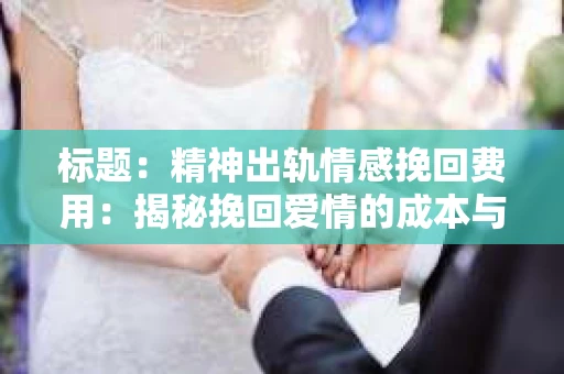 标题：精神出轨情感挽回费用：揭秘挽回爱情的成本与价值
