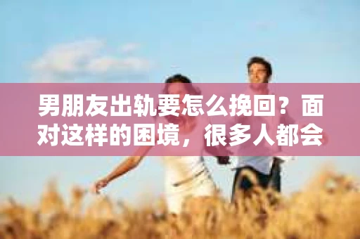 男朋友出轨要怎么挽回？面对这样的困境，很多人都会感到无助和痛苦。但请相信，无论情况多么复杂，总有解决问题的方法。今天，就让我来和大家聊聊，当男朋友出轨时，我们应该如何挽回这段感情。