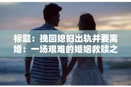 标题：挽回媳妇出轨并要离婚：一场艰难的婚姻救赎之路