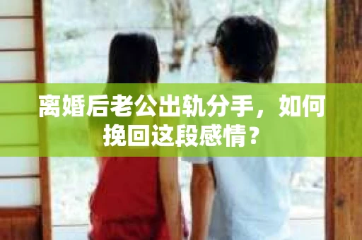离婚后老公出轨分手，如何挽回这段感情？