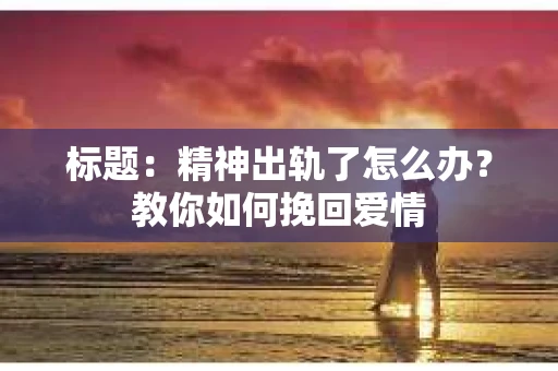 标题：精神出轨了怎么办？教你如何挽回爱情