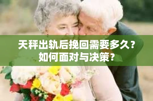天秤出轨后挽回需要多久？如何面对与决策？