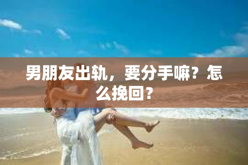 男朋友出轨，要分手嘛？怎么挽回？