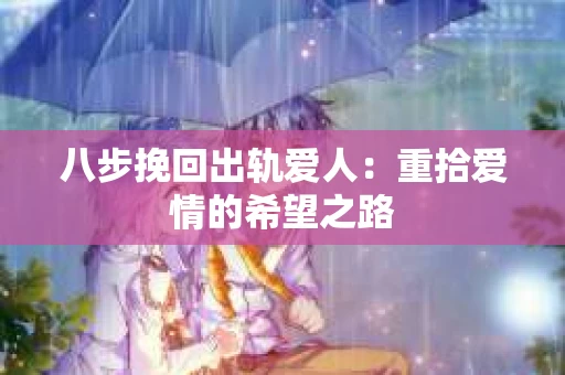 八步挽回出轨爱人：重拾爱情的希望之路