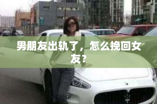 男朋友出轨了,怎么挽回女友? 男朋友出轨了,怎么挽回女友?