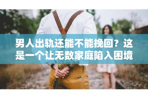 男人出轨还能不能挽回？这是一个让无数家庭陷入困境的问题。在这个问题上，我作为一名专业律师，将从法律、心理和社会等多个角度，为大家分析男人出轨后是否还有挽回的可能。