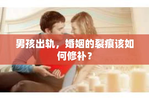男孩出轨，婚姻的裂痕该如何修补？