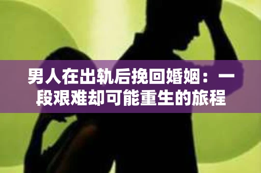 男人在出轨后挽回婚姻：一段艰难却可能重生的旅程