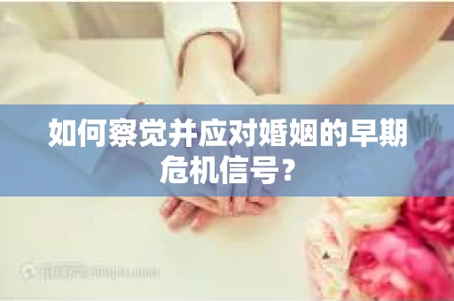 如何察觉并应对婚姻的早期危机信号？