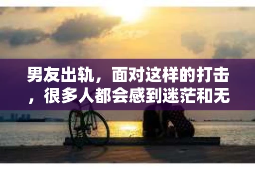 男友出轨，面对这样的打击，很多人都会感到迷茫和无助。那么，男友出轨后，我们该怎么办呢？如何挽回这段感情？今天，就让我来和大家聊聊这个问题。
