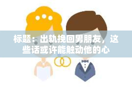 标题：出轨挽回男朋友，这些话或许能触动他的心