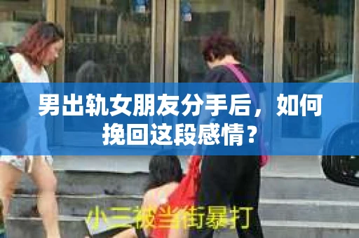 男出轨女朋友分手后，如何挽回这段感情？