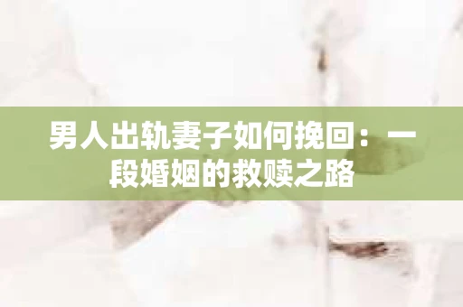 男人出轨妻子如何挽回：一段婚姻的救赎之路