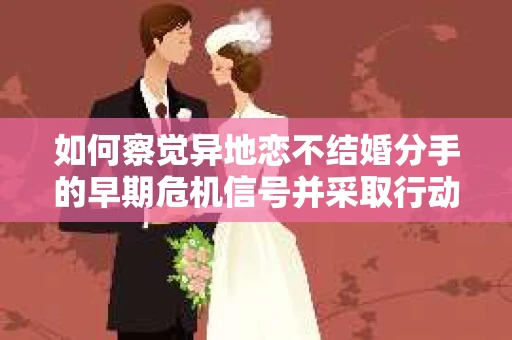 如何察觉异地恋不结婚分手的早期危机信号并采取行动? 如何察觉异地恋不结婚分手的早期危机信号并采取行动?