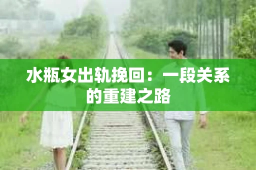 水瓶女出轨挽回：一段关系的重建之路