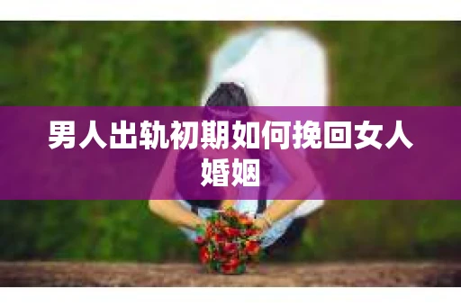 男人出轨初期如何挽回女人婚姻