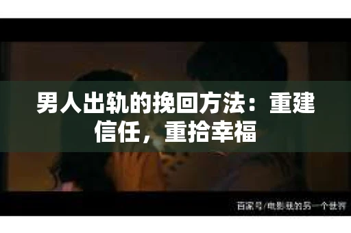 男人出轨的挽回方法：重建信任，重拾幸福