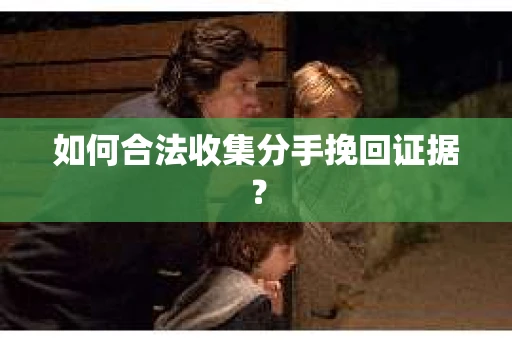 如何合法收集分手挽回证据？