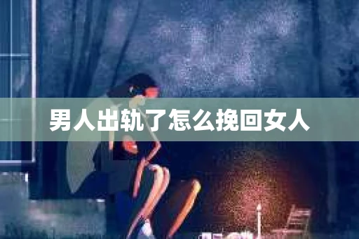 男人出轨了怎么挽回女人