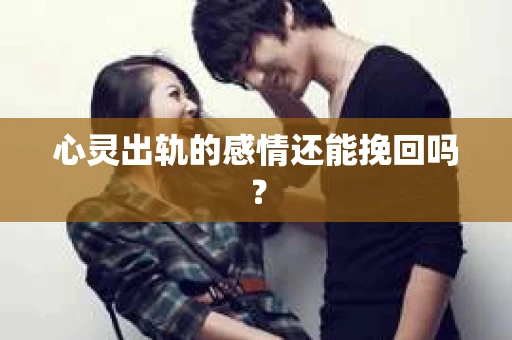 心灵出轨的感情还能挽回吗？