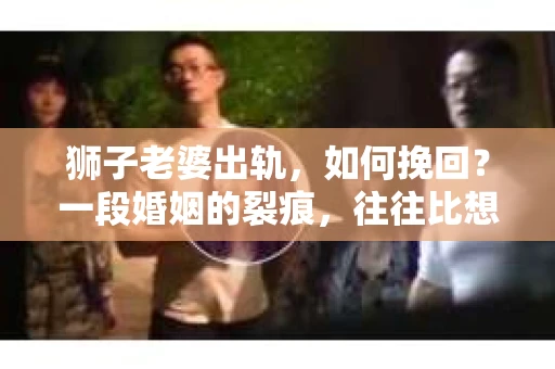 狮子老婆出轨，如何挽回？一段婚姻的裂痕，往往比想象中更难以修复。但面对这样的困境，我们仍可以尝试寻找解决问题的方法。以下，我将结合实际情况，分享一些关于如何挽回狮子老婆出轨的心得。
