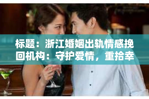 标题：浙江婚姻出轨情感挽回机构：守护爱情，重拾幸福