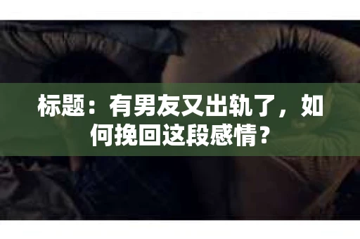 标题：有男友又出轨了，如何挽回这段感情？