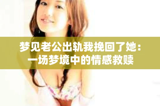 梦见老公出轨我挽回了她：一场梦境中的情感救赎