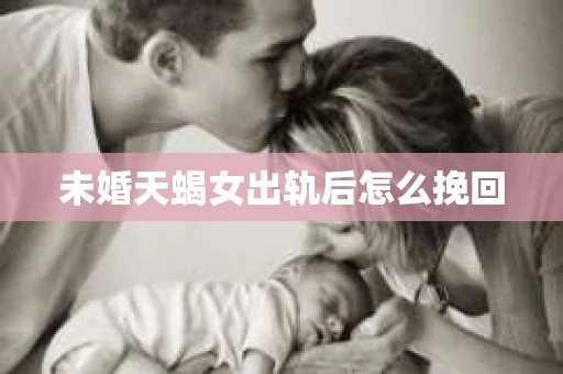 未婚天蝎女出轨后怎么挽回