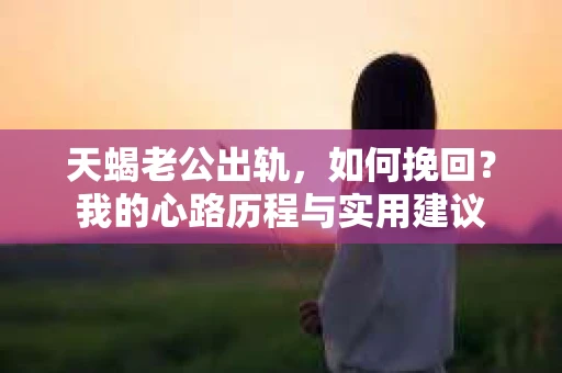 天蝎老公出轨，如何挽回？我的心路历程与实用建议