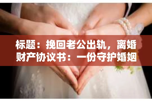 标题：挽回老公出轨，离婚财产协议书：一份守护婚姻与财产的明智选择