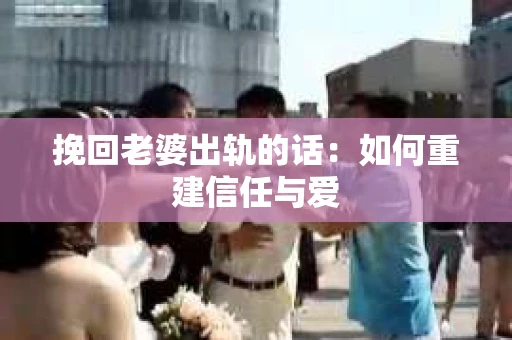 挽回老婆出轨的话：如何重建信任与爱