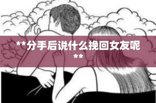 **分手后说什么挽回女友呢**