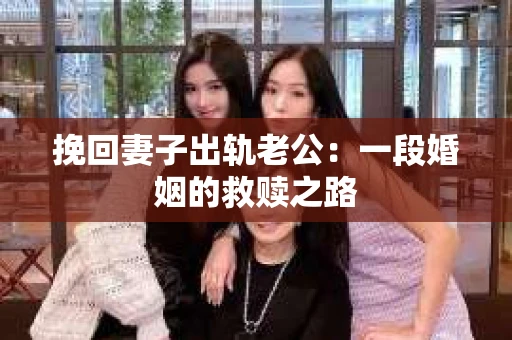挽回妻子出轨老公：一段婚姻的救赎之路